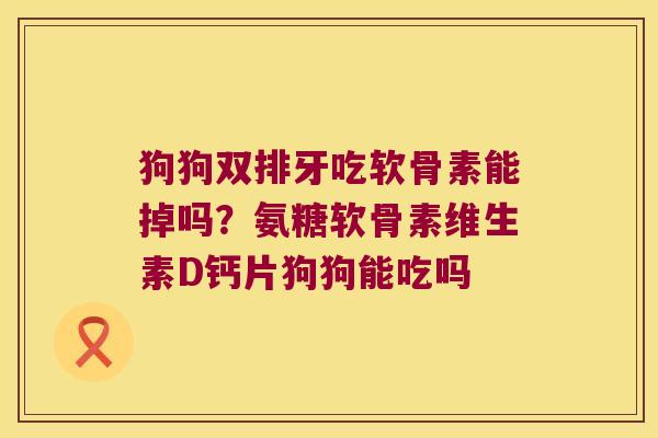 狗狗双排牙吃软骨素能掉吗?氨糖软骨素维生素D钙片狗狗能吃吗 狗狗双排牙吃软骨素能掉吗?氨糖软骨素维生素D钙片狗狗能吃吗