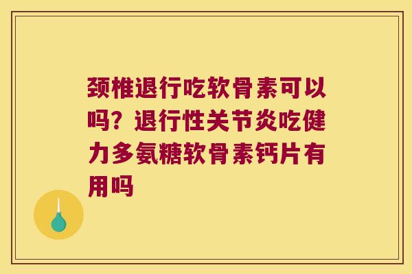 颈椎退行吃软骨素可以吗？吃健力多氨糖软骨素钙片有用吗