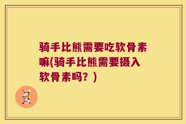 骑手比熊需要吃软骨素嘛(骑手比熊需要摄入软骨素吗？)