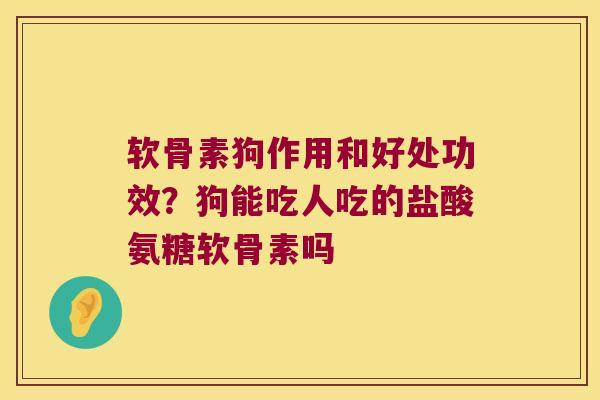 软骨素狗作用和好处功效？狗能吃人吃的盐酸氨糖软骨素吗