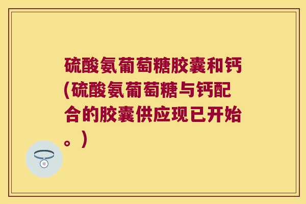 硫酸氨葡萄糖胶囊和钙(硫酸氨葡萄糖与钙配合的胶囊供应现已开始。) 硫酸氨葡萄糖胶囊和钙(硫酸氨葡萄糖与钙配合的胶囊供应现已开始。)