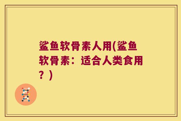 鲨鱼软骨素人用(鲨鱼软骨素:适合人类食用?) 鲨鱼软骨素人用(鲨鱼软骨素:适合人类食用?)