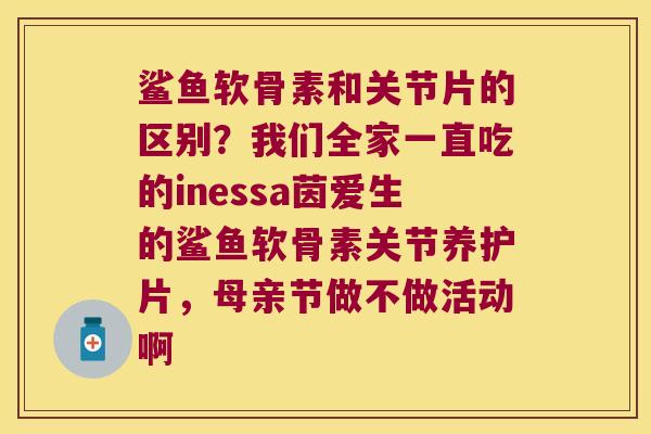 鲨鱼软骨素和关节片的区别?我们全家一直吃的inessa茵爱生的鲨鱼软骨素关节养护片,母亲节做不做活动啊 鲨鱼软骨素和关节片的区别?我们全家一直吃的inessa茵爱生的鲨鱼软骨素关节养护片,母亲节做不做活动啊