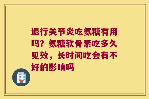 退行吃氨糖有用吗?氨糖软骨素吃多久见效,长时间吃会有不好的影响吗 退行吃氨糖有用吗?氨糖软骨素吃多久见效,长时间吃会有不好的影响吗