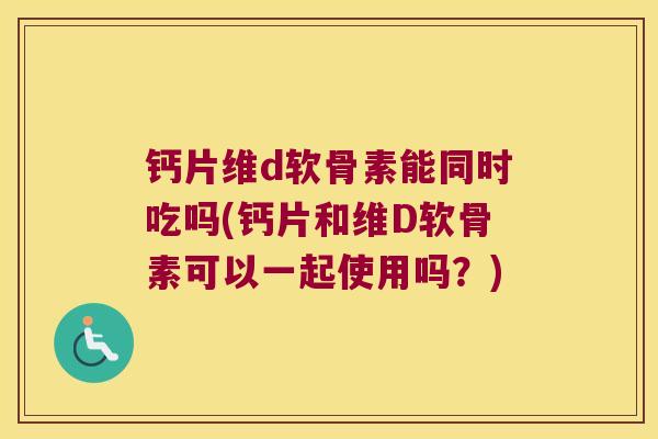 钙片维d软骨素能同时吃吗(钙片和维D软骨素可以一起使用吗？)