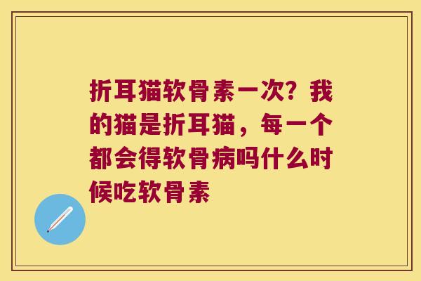 折耳猫软骨素一次?我的猫是折耳猫,每一个都会得软骨吗什么时候吃软骨素 折耳猫软骨素一次?我的猫是折耳猫,每一个都会得软骨吗什么时候吃软骨素
