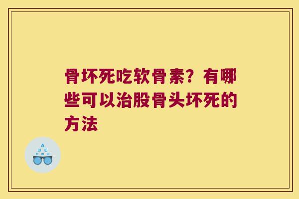 骨坏死吃软骨素?有哪些可以股骨头坏死的方法 骨坏死吃软骨素?有哪些可以股骨头坏死的方法