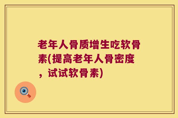老年人吃软骨素(提高老年人骨密度,试试软骨素) 老年人吃软骨素(提高老年人骨密度,试试软骨素)