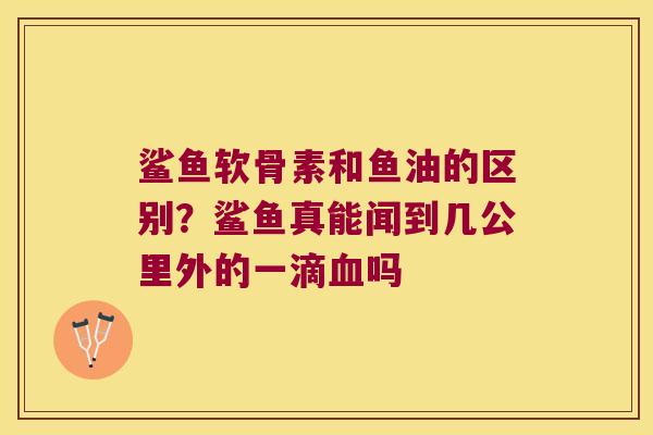 鲨鱼软骨素和鱼油的区别?鲨鱼真能闻到几公里外的一滴吗 鲨鱼软骨素和鱼油的区别?鲨鱼真能闻到几公里外的一滴吗