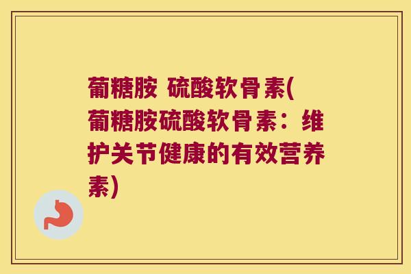葡糖胺 硫酸软骨素(葡糖胺硫酸软骨素:维护关节健康的有效营养素) 葡糖胺 硫酸软骨素(葡糖胺硫酸软骨素:维护关节健康的有效营养素)