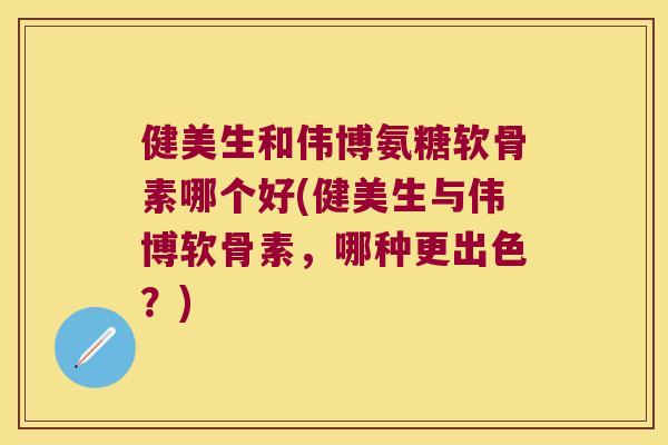 健美生和伟博氨糖软骨素哪个好(健美生与伟博软骨素,哪种更出色?) 健美生和伟博氨糖软骨素哪个好(健美生与伟博软骨素,哪种更出色?)