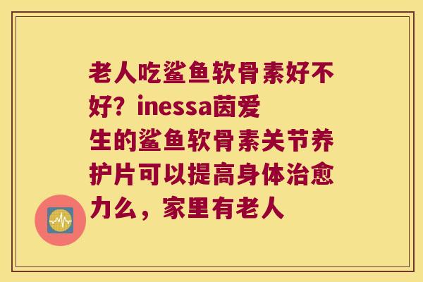 老人吃鲨鱼软骨素好不好?inessa茵爱生的鲨鱼软骨素关节养护片可以提高身体愈力么,家里有老人 老人吃鲨鱼软骨素好不好?inessa茵爱生的鲨鱼软骨素关节养护片可以提高身体愈力么,家里有老人