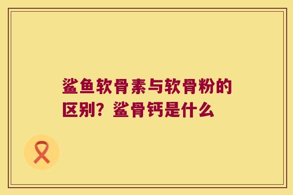 鲨鱼软骨素与软骨粉的区别?鲨骨钙是什么 鲨鱼软骨素与软骨粉的区别?鲨骨钙是什么