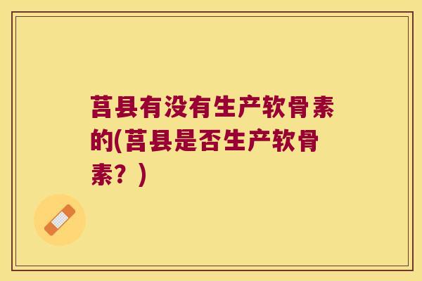 莒县有没有生产软骨素的(莒县是否生产软骨素？)