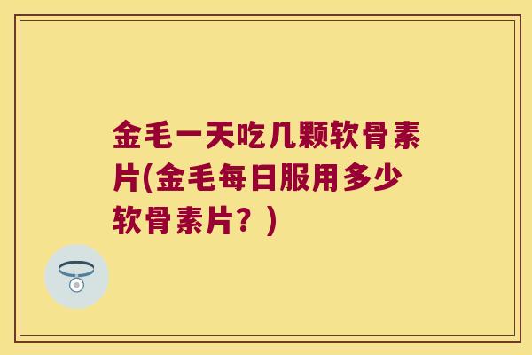 金毛一天吃几颗软骨素片(金毛每日服用多少软骨素片?) 金毛一天吃几颗软骨素片(金毛每日服用多少软骨素片?)