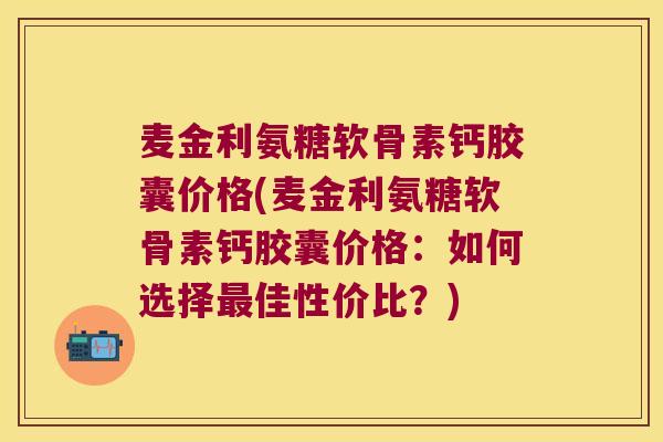 麦金利氨糖软骨素钙胶囊价格(麦金利氨糖软骨素钙胶囊价格:如何选择佳性价比?) 麦金利氨糖软骨素钙胶囊价格(麦金利氨糖软骨素钙胶囊价格:如何选择佳性价比?)