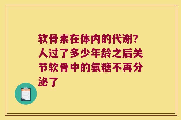 软骨素在体内的代谢？人过了多少年龄之后关节软骨中的氨糖不再分泌了