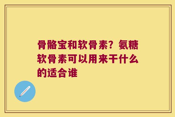 骨骼宝和软骨素？氨糖软骨素可以用来干什么的适合谁
