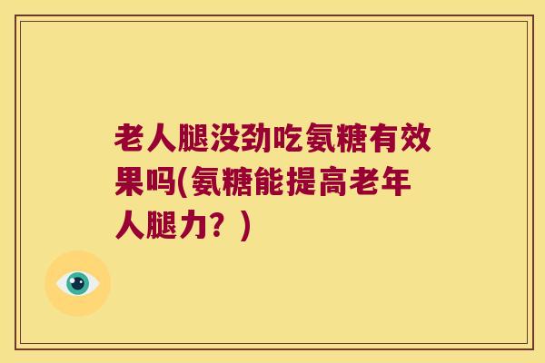 老人腿没劲吃氨糖有效果吗(氨糖能提高老年人腿力?) 老人腿没劲吃氨糖有效果吗(氨糖能提高老年人腿力?)