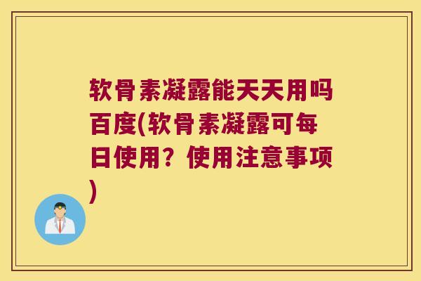 软骨素凝露能天天用吗百度(软骨素凝露可每日使用？使用注意事项)