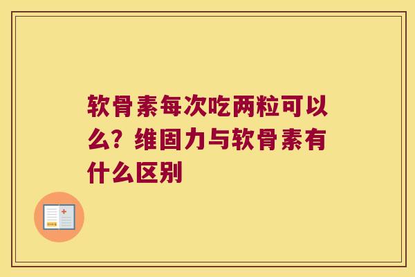 软骨素每次吃两粒可以么?维固力与软骨素有什么区别 软骨素每次吃两粒可以么?维固力与软骨素有什么区别