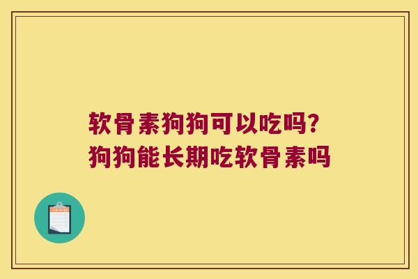 软骨素狗狗可以吃吗？狗狗能长期吃软骨素吗