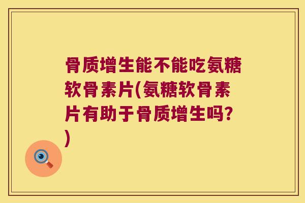 能不能吃氨糖软骨素片(氨糖软骨素片有助于吗?) 能不能吃氨糖软骨素片(氨糖软骨素片有助于吗?)