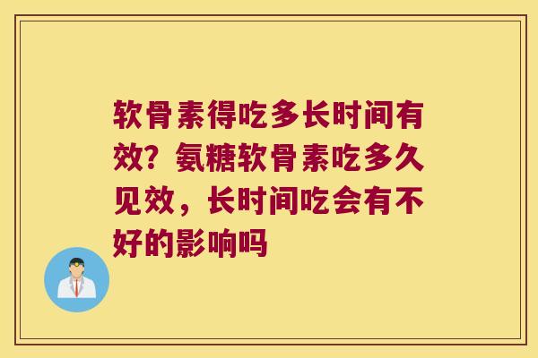 软骨素得吃多长时间有效?氨糖软骨素吃多久见效,长时间吃会有不好的影响吗 软骨素得吃多长时间有效?氨糖软骨素吃多久见效,长时间吃会有不好的影响吗