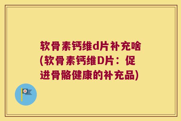 软骨素钙维d片补充啥(软骨素钙维D片:促进骨骼健康的补充品) 软骨素钙维d片补充啥(软骨素钙维D片:促进骨骼健康的补充品)