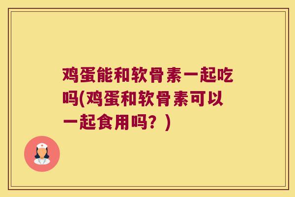 鸡蛋能和软骨素一起吃吗(鸡蛋和软骨素可以一起食用吗?) 鸡蛋能和软骨素一起吃吗(鸡蛋和软骨素可以一起食用吗?)