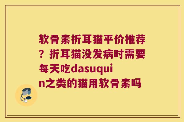 软骨素折耳猫平价推荐?折耳猫没发时需要每天吃dasuquin之类的猫用软骨素吗 软骨素折耳猫平价推荐?折耳猫没发时需要每天吃dasuquin之类的猫用软骨素吗