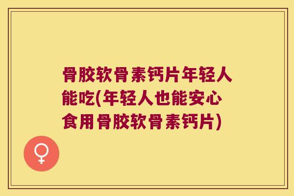 骨胶软骨素钙片年轻人能吃(年轻人也能安心食用骨胶软骨素钙片)