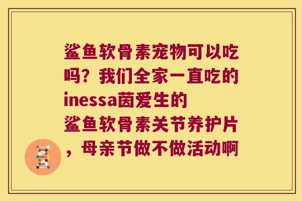 鲨鱼软骨素宠物可以吃吗？我们全家一直吃的inessa茵爱生的鲨鱼软骨素关节养护片，母亲节做不做活动啊