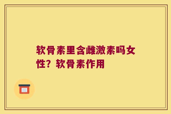 软骨素里含雌激素吗女性?软骨素作用 软骨素里含雌激素吗女性?软骨素作用