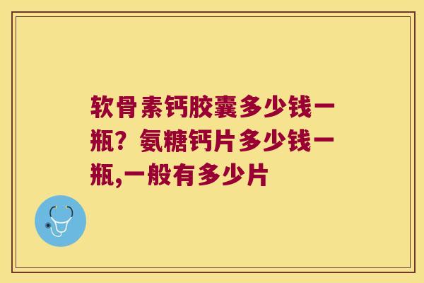 软骨素钙胶囊多少钱一瓶?氨糖钙片多少钱一瓶,一般有多少片 软骨素钙胶囊多少钱一瓶?氨糖钙片多少钱一瓶,一般有多少片
