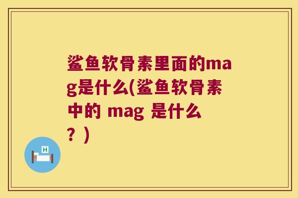 鲨鱼软骨素里面的mag是什么(鲨鱼软骨素中的 mag 是什么?) 鲨鱼软骨素里面的mag是什么(鲨鱼软骨素中的 mag 是什么?)