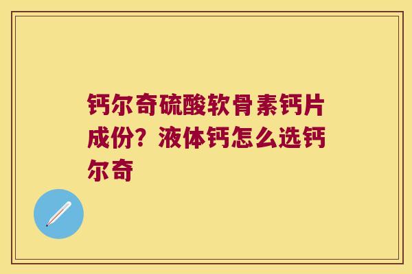 钙尔奇硫酸软骨素钙片成份？液体钙怎么选钙尔奇