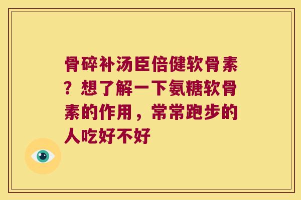 骨碎补汤臣倍健软骨素?想了解一下氨糖软骨素的作用,常常跑步的人吃好不好 骨碎补汤臣倍健软骨素?想了解一下氨糖软骨素的作用,常常跑步的人吃好不好