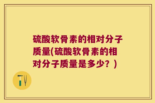 硫酸软骨素的相对分子质量(硫酸软骨素的相对分子质量是多少？)