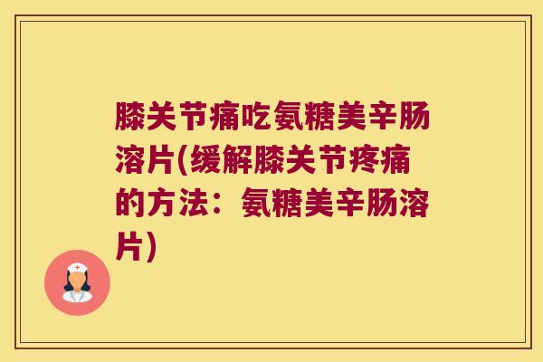 膝关节痛吃氨糖美辛肠溶片(缓解膝关节的方法：氨糖美辛肠溶片)