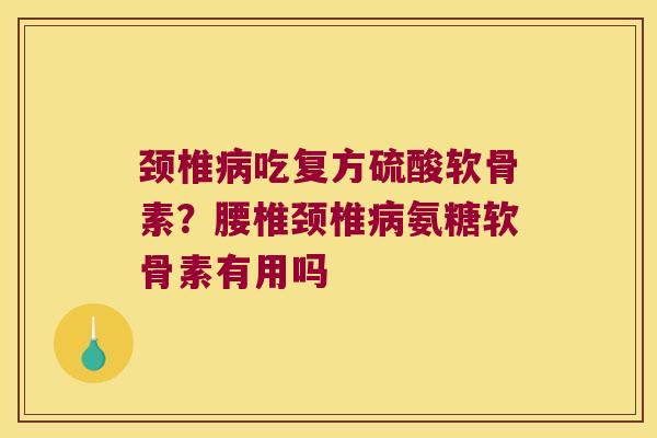 颈椎吃复方硫酸软骨素？腰椎颈椎氨糖软骨素有用吗