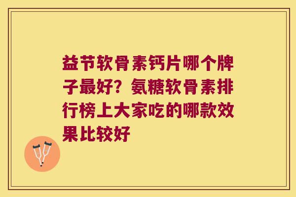 益节软骨素钙片哪个牌子好？氨糖软骨素排行榜上大家吃的哪款效果比较好
