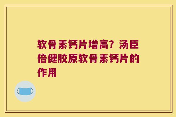 软骨素钙片增高?汤臣倍健胶原软骨素钙片的作用 软骨素钙片增高?汤臣倍健胶原软骨素钙片的作用