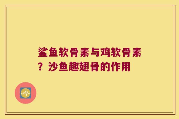 鲨鱼软骨素与鸡软骨素？沙鱼趣翅骨的作用
