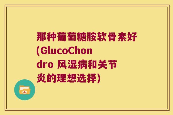 那种葡萄糖胺软骨素好(GlucoChondro 和的理想选择) 那种葡萄糖胺软骨素好(GlucoChondro 和的理想选择)