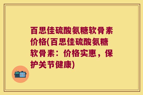 百思佳硫酸氨糖软骨素价格(百思佳硫酸氨糖软骨素：价格实惠，保护关节健康)