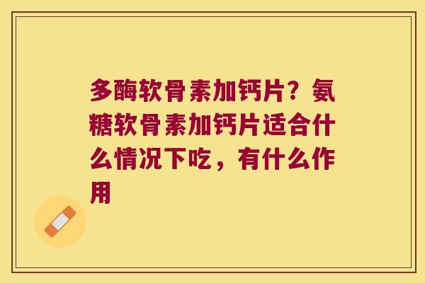 多酶软骨素加钙片？氨糖软骨素加钙片适合什么情况下吃，有什么作用
