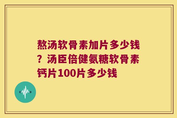 熬汤软骨素加片多少钱？汤臣倍健氨糖软骨素钙片100片多少钱