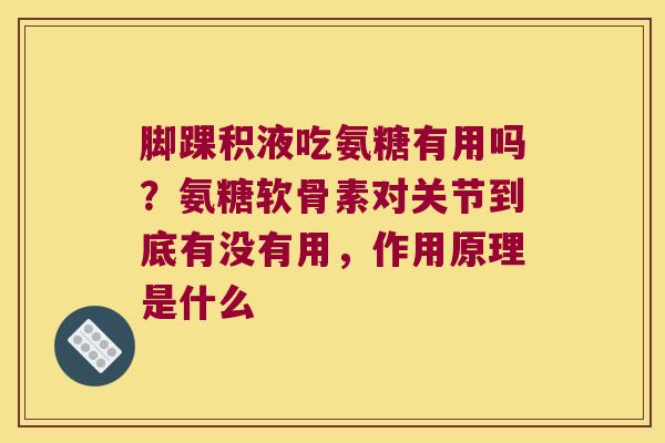 脚踝积液吃氨糖有用吗？氨糖软骨素对关节到底有没有用，作用原理是什么