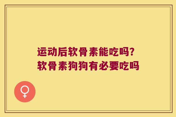 运动后软骨素能吃吗?软骨素狗狗有必要吃吗 运动后软骨素能吃吗?软骨素狗狗有必要吃吗